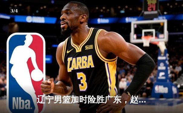 辽宁男篮加时险胜广东，赵继伟32分导演惊天逆转 - 3