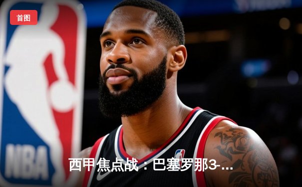 西甲焦点战：巴塞罗那3-1逆转塞维利亚，莱万双响锁定胜局