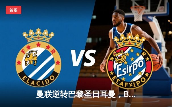 曼联逆转巴黎圣日耳曼，B费梅开二度助球队晋级欧冠八强