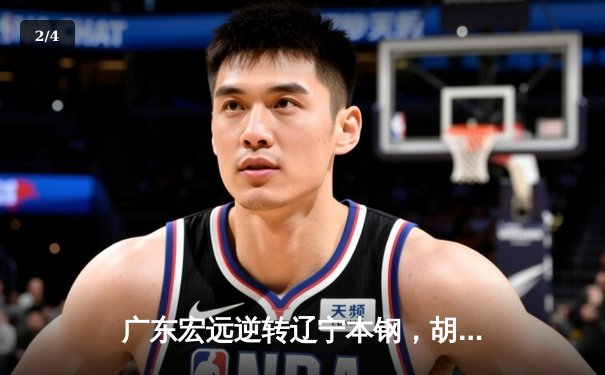 广东宏远逆转辽宁本钢，胡明轩关键三分锁定胜局 - 2