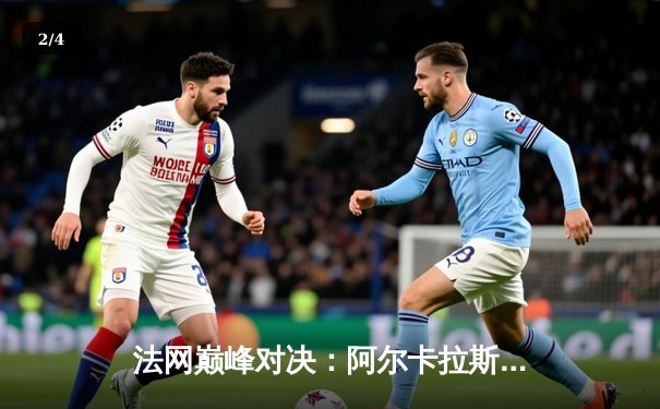 法网巅峰对决：阿尔卡拉斯鏖战五盘险胜德约科维奇 新生代正式接管王权 - 2