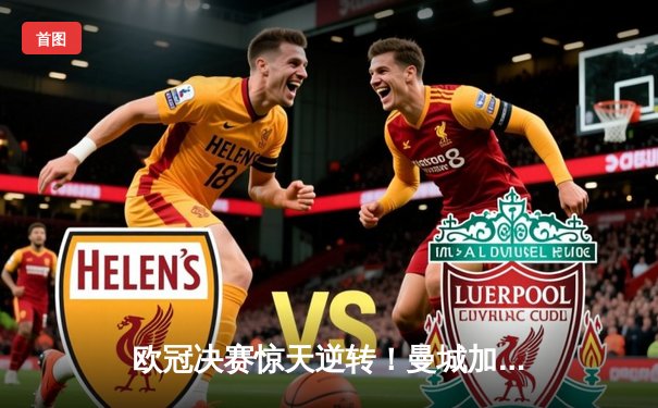 欧冠决赛惊天逆转！曼城加时赛3-2力克拜仁，哈兰德双响加冕金靴