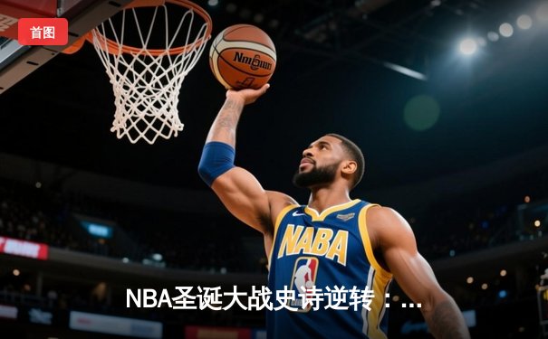 NBA圣诞大战史诗逆转：湖人加时险胜勇士，詹姆斯40+三双创纪录