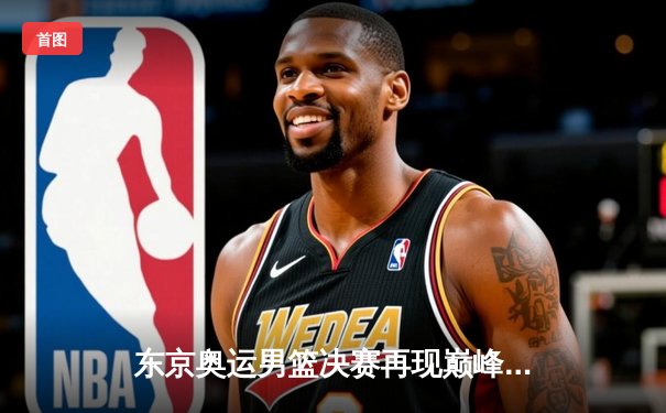 东京奥运男篮决赛再现巅峰对决 杜兰特38分率美国队险胜法国卫冕成功
