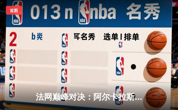 法网巅峰对决：阿尔卡拉斯鏖战五盘险胜德约科维奇 新生代正式接管王权