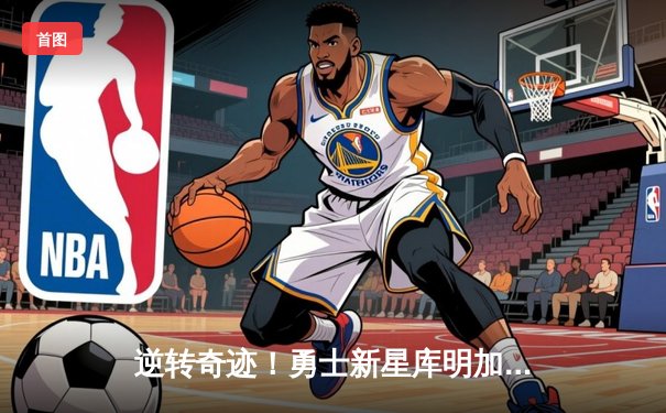 逆转奇迹！勇士新星库明加38分创生涯新高，加时赛独砍10分击溃掘金