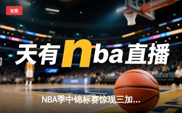 NBA季中锦标赛惊现三加时史诗对决 湖人詹姆斯40分准三双逆转雄鹿