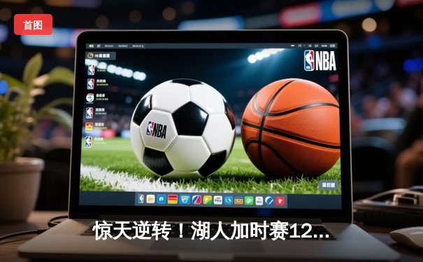 惊天逆转！湖人加时赛128-125力克勇士，詹姆斯三双库里空砍47分