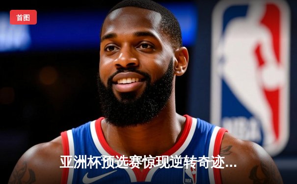 亚洲杯预选赛惊现逆转奇迹 中国男篮加时力克日本