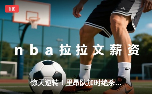 惊天逆转！里昂队加时绝杀马赛，捧起2024法国杯冠军