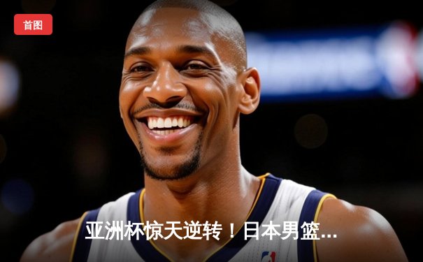 亚洲杯惊天逆转！日本男篮加时绝杀澳大利亚 河村勇辉狂轰35分创纪录