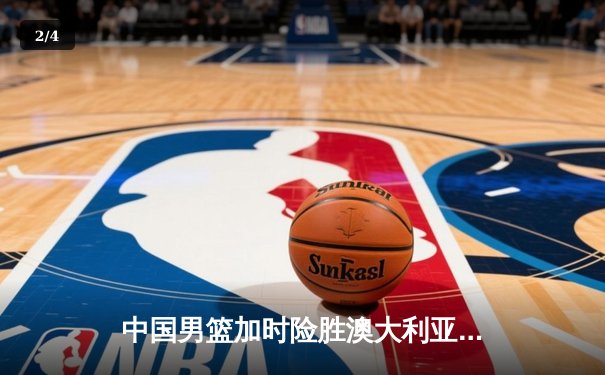 中国男篮加时险胜澳大利亚，周琦31+15统治内线，赵睿关键三分锁定胜局 - 2